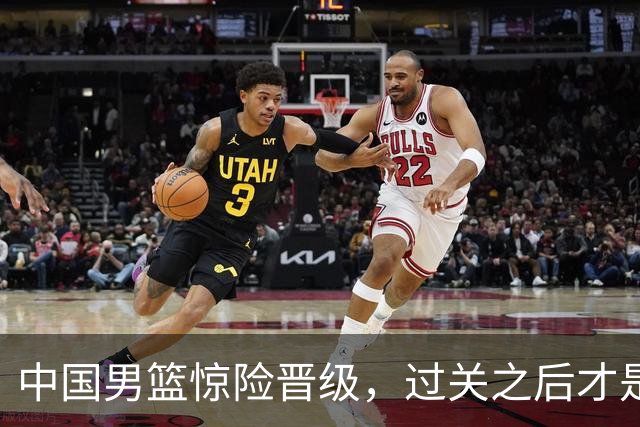 中国男篮惊险晋级，过关之后才是真正考验