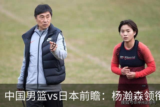 中国男篮vs日本前瞻：杨瀚森领衔三塔PK霍金森 剑指主场双杀日本