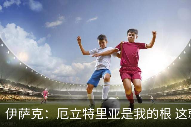 伊萨克：厄立特里亚是我的根 这就是为什么我球鞋上印着两面国旗