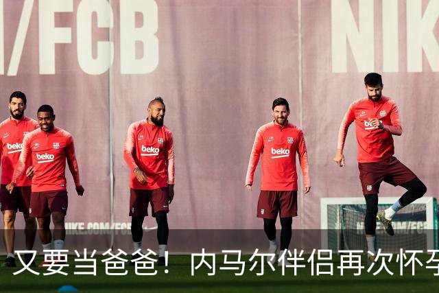又要当爸爸！内马尔伴侣再次怀孕 两人将迎第三个女儿