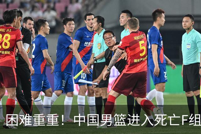 困难重重！中国男篮进入死亡F组，3大归化强敌拦路，也无战绩优势