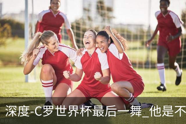 深度-C罗世界杯最后一舞 他是不被别人定义的伟大