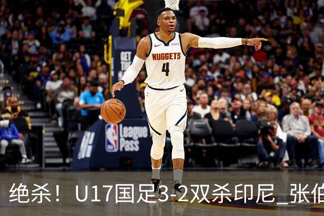 绝杀！U17国足3-2双杀印尼 张伯霖造乌龙何思凡传射赵松源破门