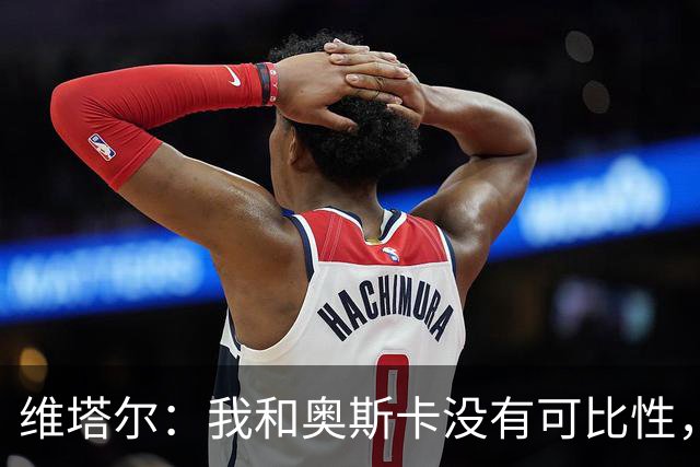 维塔尔：我和奥斯卡没有可比性，奥斯卡是不同的层级远远高于我