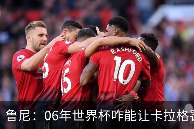 鲁尼：06年世界杯咋能让卡拉格罚点