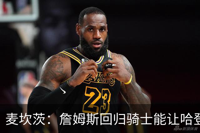 麦坎茨：詹姆斯回归骑士能让哈登和米切尔季后赛翻身 并横扫东部