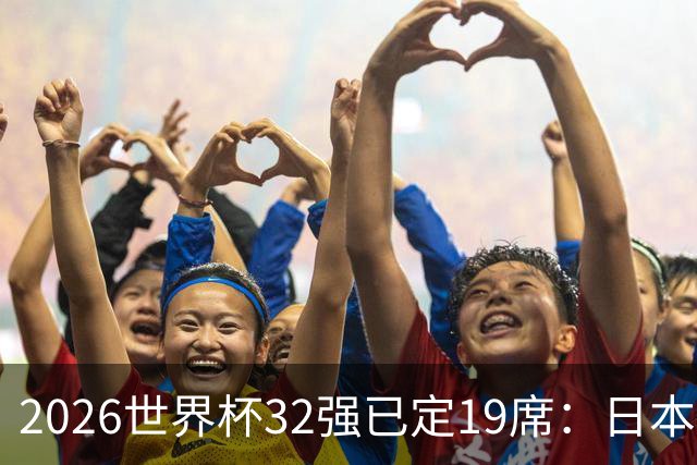 2026世界杯32强已定19席：日本澳大利亚晋级 韩国待定