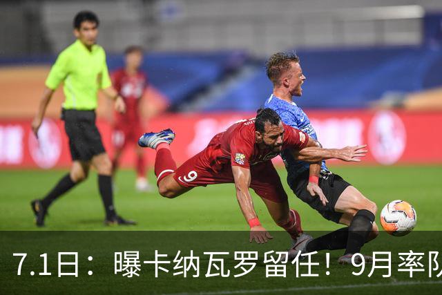 7.1日：曝卡纳瓦罗留任！9月率队过招国足年薪400万欧+世界杯3连败丢11球